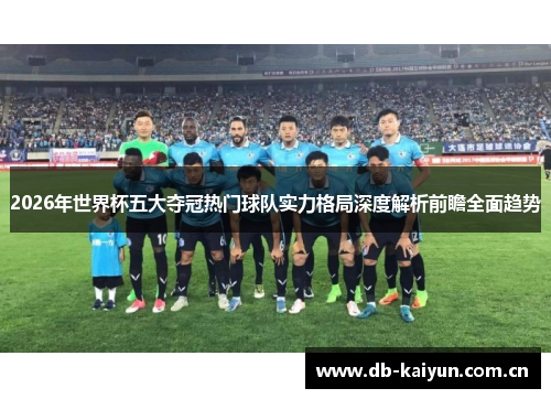 2026年世界杯五大夺冠热门球队实力格局深度解析前瞻全面趋势